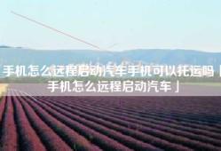 手机怎么远程启动汽车手机可以托运吗「手机怎么远程启动汽车」