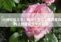 5分钟轻松上手：如何（怎么）在百度百科上创建医生个人词条
