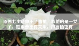 原创七步诗救不了曹植，救他的是一女子，她跟曹丕有关系，跟曹植也有