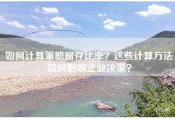 如何计算策略留存比率？这些计算方法如何影响企业决策？