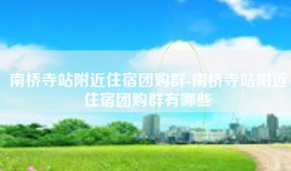 南桥寺站附近住宿团购群-南桥寺站附近住宿团购群有哪些