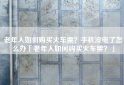 老年人如何购买火车票？手机没电了怎么办「老年人如何购买火车票？」