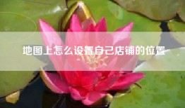 地图上怎么设置自己店铺的位置
