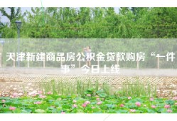 天津新建商品房公积金贷款购房“一件事”今日上线