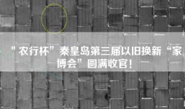 ＂农行杯”秦皇岛第三届以旧换新“家博会”圆满收官！