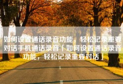 如何设置通话录音功能，轻松记录重要对话手机通话录音「如何设置通话录音功能，轻松记录重要对话」