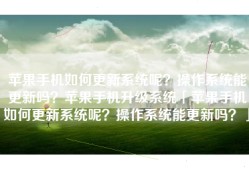 苹果手机如何更新系统呢？操作系统能更新吗？苹果手机升级系统「苹果手机如何更新系统呢？操作系统能更新吗？」