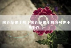 国外苹果手机（国外苹果手机信号也不好吗？）