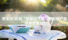 悦芙欣-珍润“胶原元气弹”在胶原产品中冲出重围！