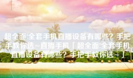 超全面!全套手机直播设备有哪些？手把手教你选~直播手机「超全面!全套手机直播设备有哪些？手把手教你选~」