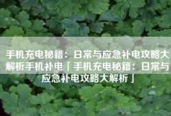 手机充电秘籍：日常与应急补电攻略大解析手机补电「手机充电秘籍：日常与应急补电攻略大解析」
