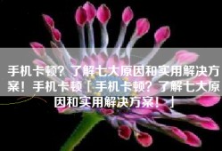 手机卡顿？了解七大原因和实用解决方案！手机卡顿「手机卡顿？了解七大原因和实用解决方案！」