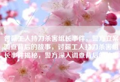 讨薪工人持刀杀害组长事件，警方立案调查背后的故事，讨薪工人持刀杀害组长事件揭秘，警方深入调查背后的故事