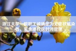 浙江大学一教职工被确定为无症状感染者，紫金港校区封闭管理