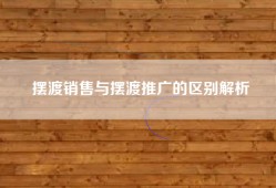 摆渡销售与摆渡推广的区别解析
