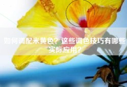如何调配米黄色？这些调色技巧有哪些实际应用？