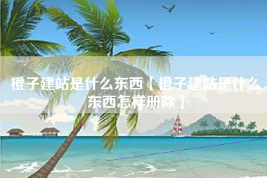 橙子建站是什么东西【橙子建站是什么东西怎样册除】
