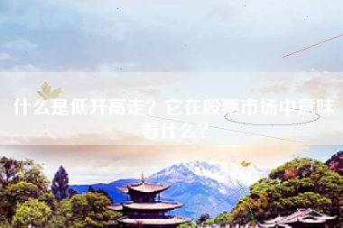 什么是低开高走？它在股票市场中意味着什么？