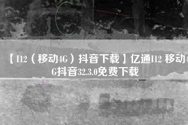【I12（移动4G）抖音下载】亿通I12 移动4G抖音32.3.0免费下载