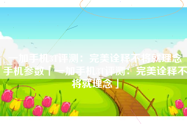 一加手机3T评测：完美诠释不将就理念手机参数「一加手机3T评测：完美诠释不将就理念」