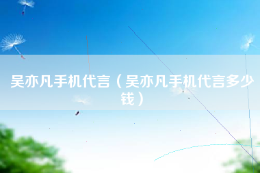吴亦凡手机代言（吴亦凡手机代言多少钱）