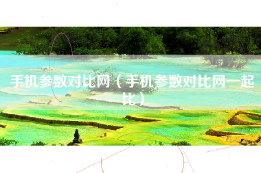 手机参数对比网（手机参数对比网一起比）