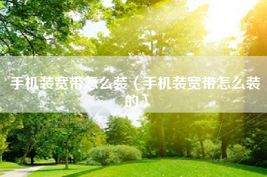 手机装宽带怎么装（手机装宽带怎么装的）