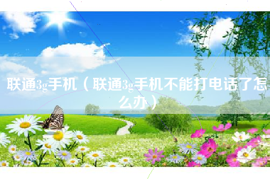联通3g手机（联通3g手机不能打电话了怎么办）