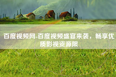 百度视频网-百度视频盛宴来袭，畅享优质影视资源限