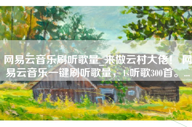 网易云音乐刷听歌量_来做云村大佬! 网易云音乐一键刷听歌量,1s听歌300首。... 网易云音乐刷听歌量_来做云村大佬! 网易云音乐一键刷听歌量,1s听歌300首。...