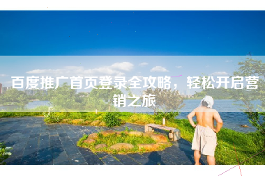 百度推广首页登录全攻略，轻松开启营销之旅