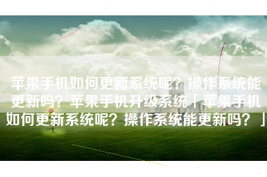 苹果手机如何更新系统呢？操作系统能更新吗？苹果手机升级系统「苹果手机如何更新系统呢？操作系统能更新吗？」